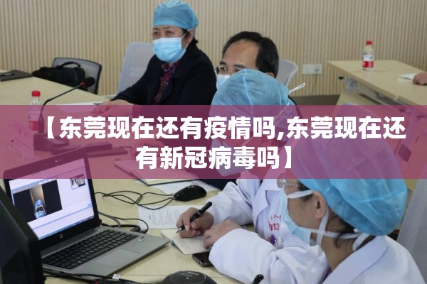 【东莞现在还有疫情吗,东莞现在还有新冠病毒吗】 【东莞现在还有疫情吗,东莞现在还有新冠病毒吗】