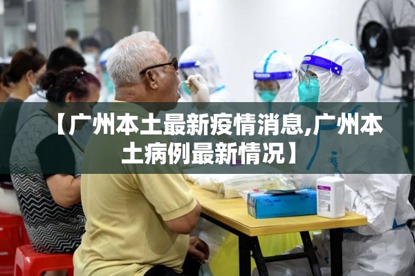 【广州本土最新疫情消息,广州本土病例最新情况】 【广州本土最新疫情消息,广州本土病例最新情况】