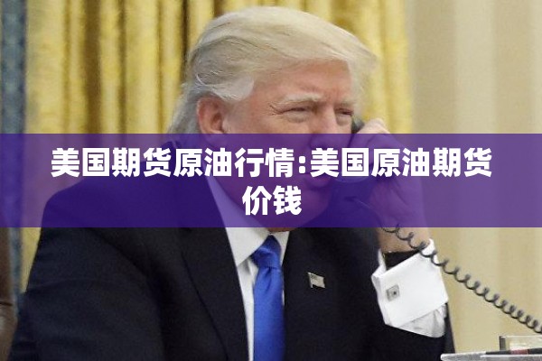 美国期货原油行情:美国原油期货价钱 美国期货原油行情:美国原油期货价钱
