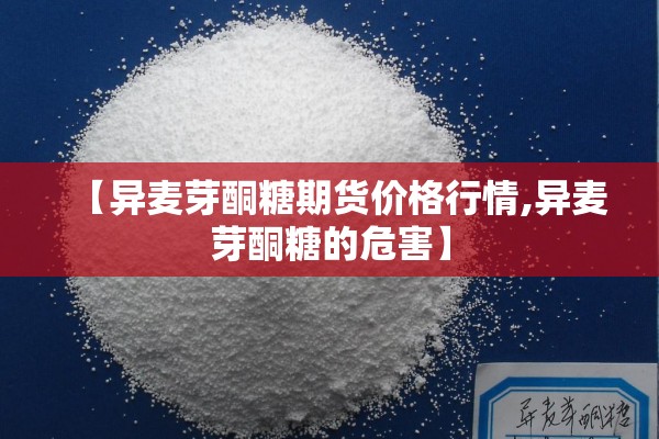 【异麦芽酮糖期货价格行情,异麦芽酮糖的危害】