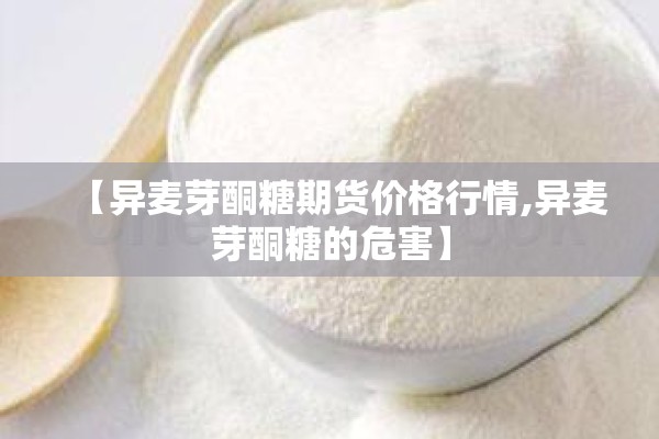 【异麦芽酮糖期货价格行情,异麦芽酮糖的危害】