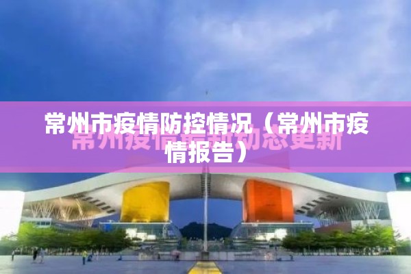 常州市疫情防控情况(常州市疫情报告) 常州市疫情防控情况(常州市疫情报告)