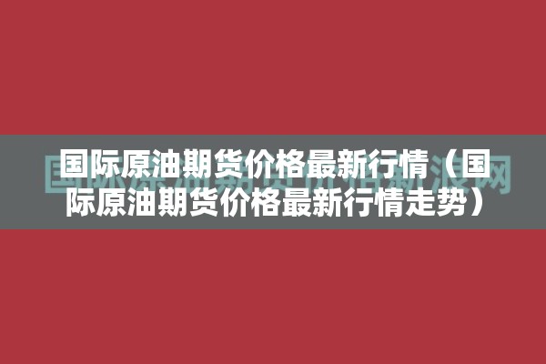 国际原油期货价格最新行情（国际原油期货价格最新行情走势）