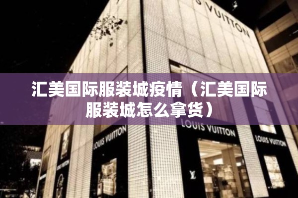 汇美国际服装城疫情(汇美国际服装城怎么拿货) 汇美国际服装城疫情(汇美国际服装城怎么拿货)