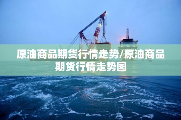 原油商品期货行情走势/原油商品期货行情走势图 原油商品期货行情走势/原油商品期货行情走势图