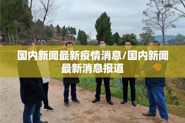 国内新闻最新疫情消息/国内新闻最新消息报道 国内新闻最新疫情消息/国内新闻最新消息报道