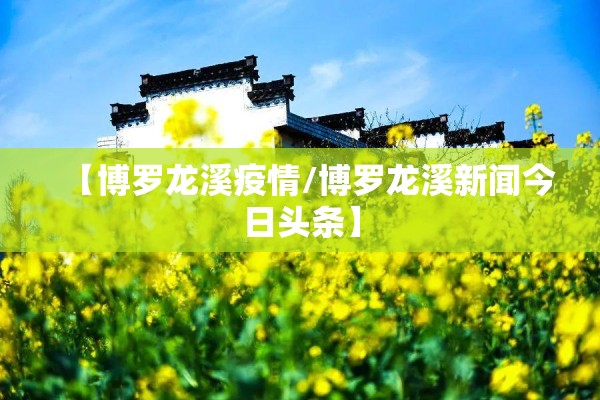 【博罗龙溪疫情/博罗龙溪新闻今日头条】