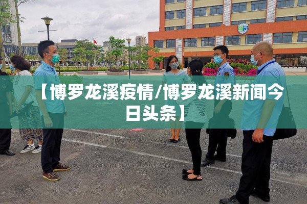 【博罗龙溪疫情/博罗龙溪新闻今日头条】