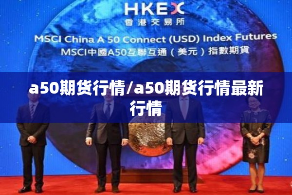 a50期货行情/a50期货行情最新行情 a50期货行情/a50期货行情最新行情