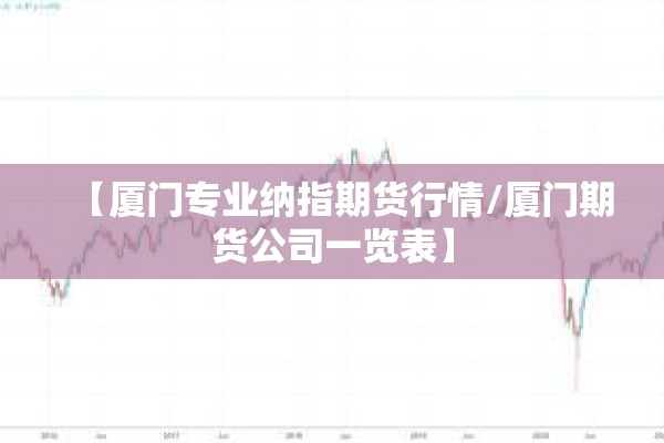 【厦门专业纳指期货行情/厦门期货公司一览表】 【厦门专业纳指期货行情/厦门期货公司一览表】