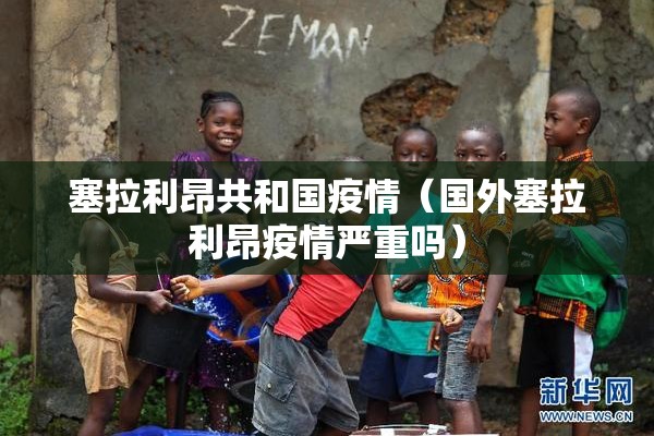 塞拉利昂共和国疫情(国外塞拉利昂疫情严重吗) 塞拉利昂共和国疫情(国外塞拉利昂疫情严重吗)