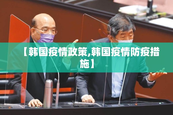 【韩国疫情政策,韩国疫情防疫措施】 【韩国疫情政策,韩国疫情防疫措施】