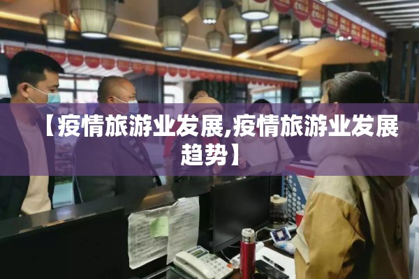 【疫情旅游业发展,疫情旅游业发展趋势】 【疫情旅游业发展,疫情旅游业发展趋势】