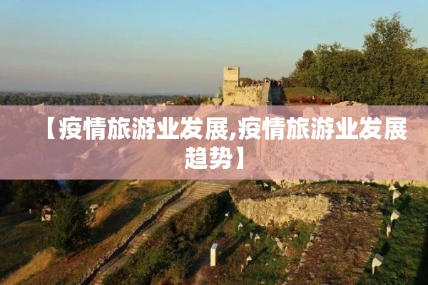 【疫情旅游业发展,疫情旅游业发展趋势】 【疫情旅游业发展,疫情旅游业发展趋势】