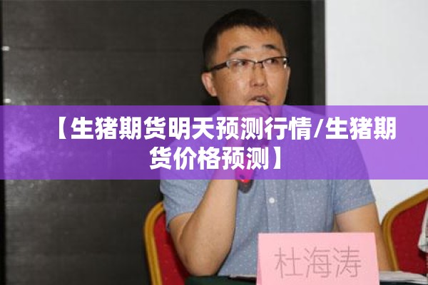 【生猪期货明天预测行情/生猪期货价格预测】 【生猪期货明天预测行情/生猪期货价格预测】
