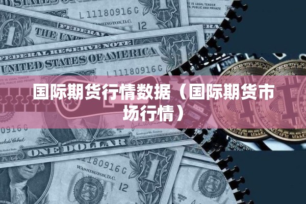 国际期货行情数据(国际期货市场行情) 国际期货行情数据(国际期货市场行情)