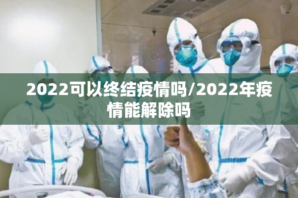 2022可以终结疫情吗/2022年疫情能解除吗