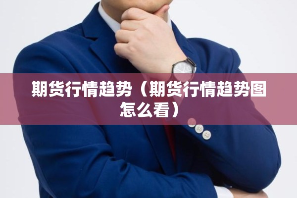 期货行情趋势(期货行情趋势图怎么看) 期货行情趋势(期货行情趋势图怎么看)