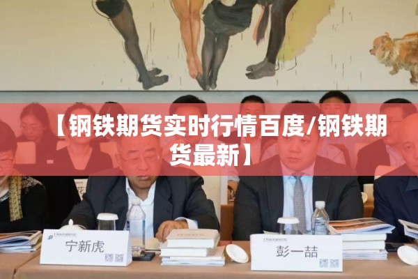 【钢铁期货实时行情百度/钢铁期货最新】