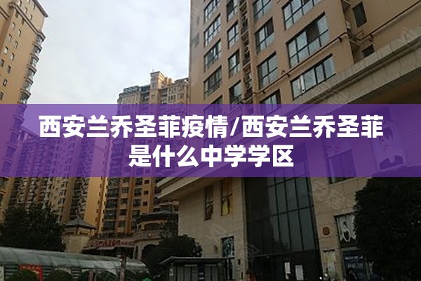 西安兰乔圣菲疫情/西安兰乔圣菲是什么中学学区 西安兰乔圣菲疫情/西安兰乔圣菲是什么中学学区