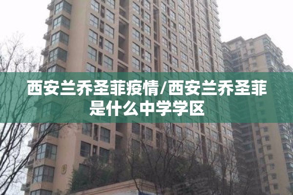 西安兰乔圣菲疫情/西安兰乔圣菲是什么中学学区 西安兰乔圣菲疫情/西安兰乔圣菲是什么中学学区
