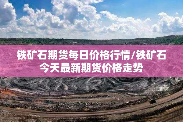 铁矿石期货每日价格行情/铁矿石今天最新期货价格走势