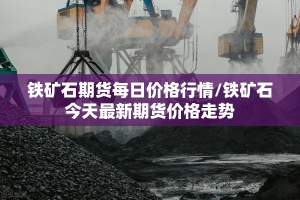 铁矿石期货每日价格行情/铁矿石今天最新期货价格走势