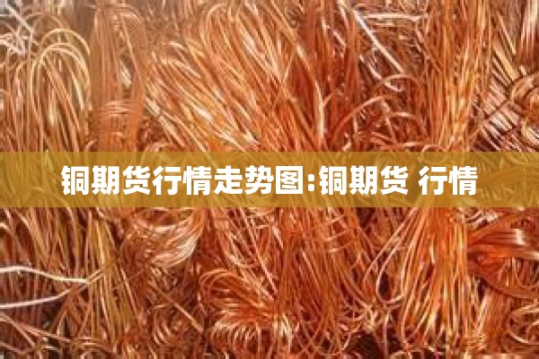 铜期货行情走势图:铜期货 行情