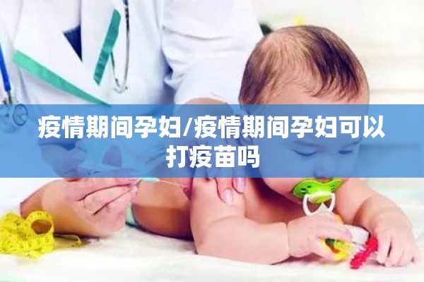 疫情期间孕妇/疫情期间孕妇可以打疫苗吗 疫情期间孕妇/疫情期间孕妇可以打疫苗吗