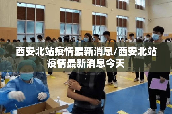 西安北站疫情最新消息/西安北站疫情最新消息今天 西安北站疫情最新消息/西安北站疫情最新消息今天