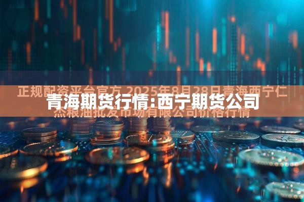 青海期货行情:西宁期货公司 青海期货行情:西宁期货公司