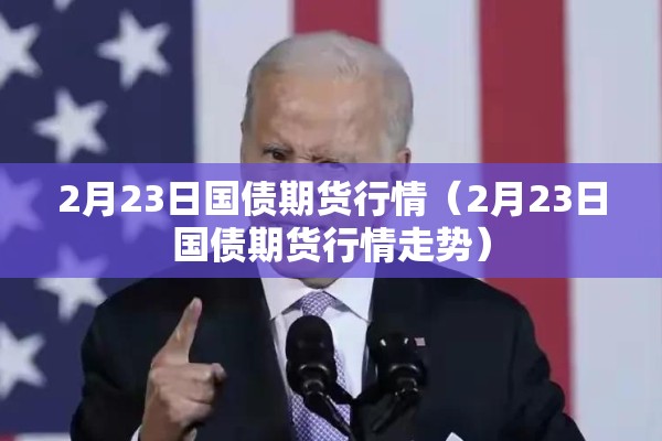 2月23日国债期货行情(2月23日国债期货行情走势) 2月23日国债期货行情(2月23日国债期货行情走势)