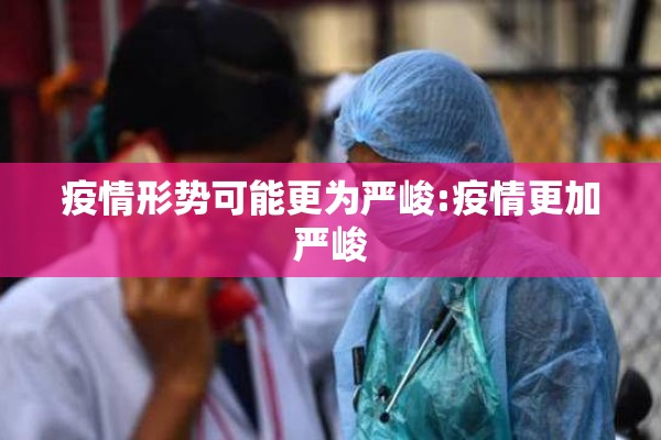 疫情形势可能更为严峻:疫情更加严峻 疫情形势可能更为严峻:疫情更加严峻