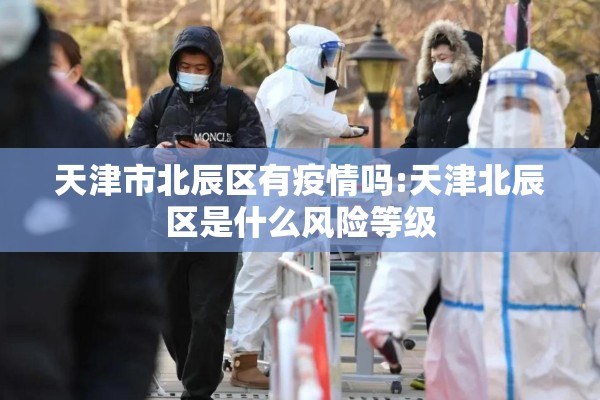 天津市北辰区有疫情吗:天津北辰区是什么风险等级 天津市北辰区有疫情吗:天津北辰区是什么风险等级