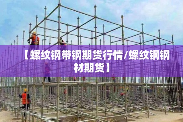 【螺纹钢带钢期货行情/螺纹钢钢材期货】 【螺纹钢带钢期货行情/螺纹钢钢材期货】