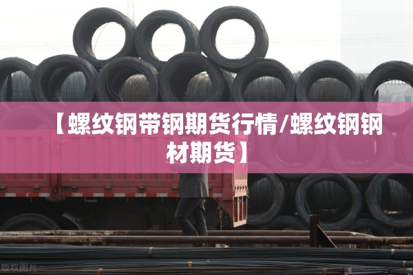 【螺纹钢带钢期货行情/螺纹钢钢材期货】 【螺纹钢带钢期货行情/螺纹钢钢材期货】