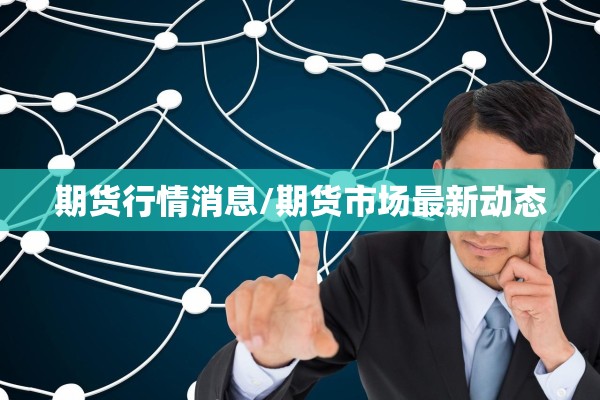 期货行情消息/期货市场最新动态 期货行情消息/期货市场最新动态