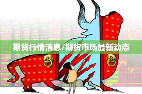 期货行情消息/期货市场最新动态 期货行情消息/期货市场最新动态