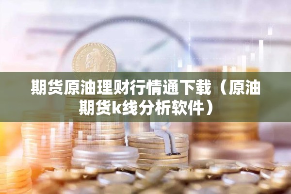 期货原油理财行情通下载（原油期货k线分析软件）