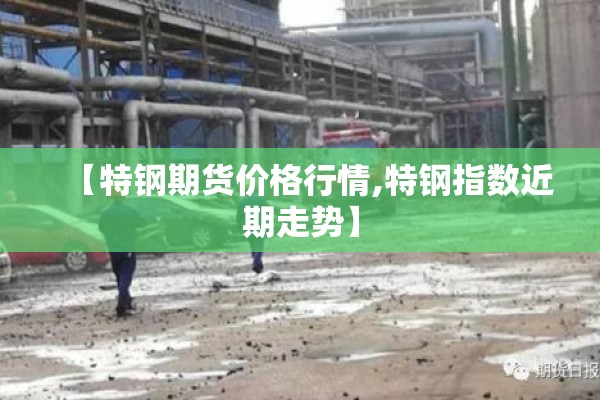 【特钢期货价格行情,特钢指数近期走势】 【特钢期货价格行情,特钢指数近期走势】