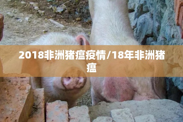 2018非洲猪瘟疫情/18年非洲猪瘟 2018非洲猪瘟疫情/18年非洲猪瘟