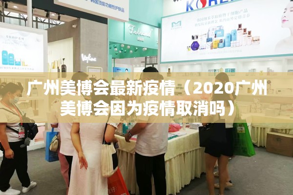 广州美博会最新疫情(2020广州美博会因为疫情取消吗) 广州美博会最新疫情(2020广州美博会因为疫情取消吗)