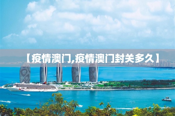 【疫情澳门,疫情澳门封关多久】 【疫情澳门,疫情澳门封关多久】