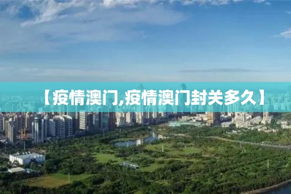 【疫情澳门,疫情澳门封关多久】 【疫情澳门,疫情澳门封关多久】