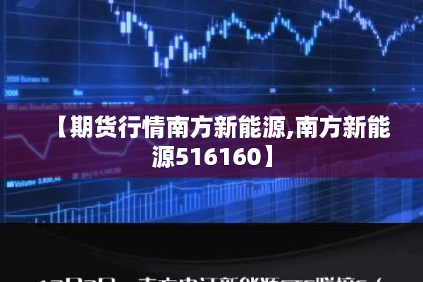【期货行情南方新能源,南方新能源516160】 【期货行情南方新能源,南方新能源516160】