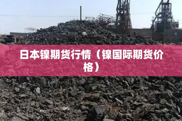 日本镍期货行情（镍国际期货价格）