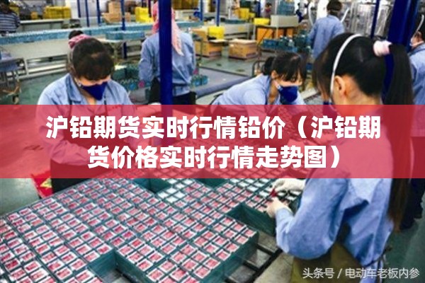 沪铅期货实时行情铅价(沪铅期货价格实时行情走势图) 沪铅期货实时行情铅价(沪铅期货价格实时行情走势图)