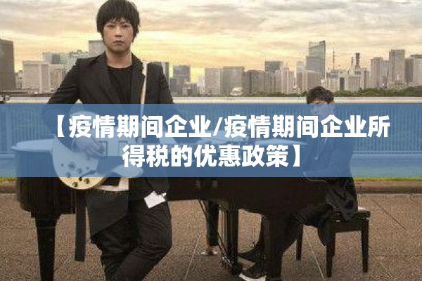 【疫情期间企业/疫情期间企业所得税的优惠政策】