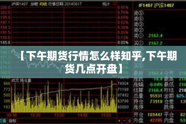【下午期货行情怎么样知乎,下午期货几点开盘】 【下午期货行情怎么样知乎,下午期货几点开盘】