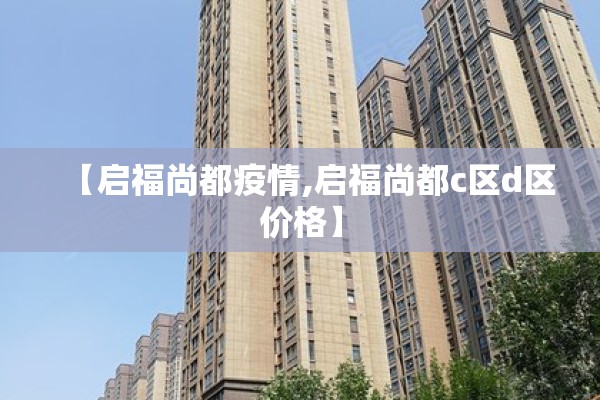 【启福尚都疫情,启福尚都c区d区价格】 【启福尚都疫情,启福尚都c区d区价格】